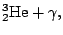 $\displaystyle {}^3_2\mathrm{He}+\gamma,$