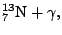 $\displaystyle {}^{13}_7\mathrm{N}+\gamma,$