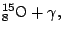 $\displaystyle {}^{15}_8\mathrm{O}+\gamma,$