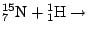 $\displaystyle {}^{15}_7\mathrm{N}+{}^1_1\mathrm{H}\rightarrow$