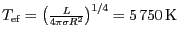 $ T_{\mathrm{ef}}=\left(\frac{L}{4\pi\sigma R^2}\right)^{1/4}= 5\,750\,\mathrm{K}$