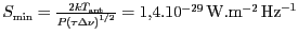 $ S_\mathrm{min}=\frac{2kT_\mathrm{ant}}{P\left(\tau\Delta \nu\right)^{1/2}}=
1,4.10^{-29}\,\mathrm{W}.\mathrm{m}^{-2}\,\mathrm{Hz}^{-1}$