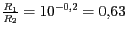 $ {\frac{R_{{1}}}{R_{{2}}}=\text{10}^{{-0,2}}=0,\text{63}}$