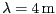 $ \lambda = 4\,\mathrm{m}$