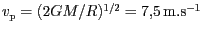 $ v_\mathrm{p}=(2GM/R)^{1/2}= 7,5\,\mathrm{m}.\mathrm{s}^{-1}$