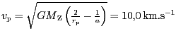 $ v_{\mathrm{p}}=\sqrt{{{GM}}_{\mathrm{Z}}\left(\frac{2}{r_{\mathrm{p}}}-\frac{1}{a}\right)}=10,0\,\mathrm{km}.\mathrm{s}^{-1}$