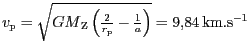 $ {v_{\mathrm{p}}=\sqrt{{{GM}}_{\mathrm{Z}}\left(\frac{2}{r_{\mathrm{p}}}-\frac{1}{a}\right)}}=
9,84\,\mathrm{km}.\mathrm{s}^{-1}$