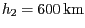 $ {h_{{2}}}= 600\,\mathrm{km}$