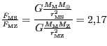 $ {\frac{F_{{{\mathrm{MS}}}}}{F_{{{\mathrm{MZ}}}}}=\displaystyle\frac{G\frac{M_{...
...{2}}}}{G\frac{M_{\mathrm{M}}M_{\mathrm{Z}}}{r_{{{\mathrm{MZ}}}}^{{2}}}}}
= 2,17$