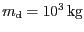 $ {m_{\mathrm{d}}} = {10}^{{3}}\,\mathrm{kg}$