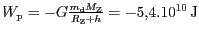 $ {W_{\mathrm{p}}=-G\frac{m_{\mathrm{d}}M_{\mathrm{Z}}}{R_{\mathrm{Z}}+h}} = - 5,4 .
{10}^{{{10}}}\,\mathrm{J}$