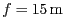 $ f = 15\,\mathrm{m}$