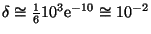 $ \delta\cong\frac{1}{6}10^3{\mathrm e}^{-10}\cong10^{-2}$