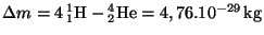 $ \Delta m=4\,{}_1^1\mathrm{H}-{}_2^4\mathrm{He}=4,76.10^{-29}\,\mathrm{kg}$
