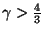 $ \gamma>\frac{4}{3}$