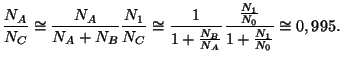 $\displaystyle \frac{N_A}{N_C}\cong\frac{N_A}{N_A+N_B}\frac{N_1}{N_C}\cong
\frac{1}{1+\frac{N_B}{N_A}}\frac{\frac{N_1}{N_0}}{1+\frac{N_1}{N_0}}\cong0,995.$