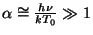 $ \alpha\cong \frac{h\nu}{kT_0}\gg 1$