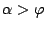 $\alpha>\varphi$